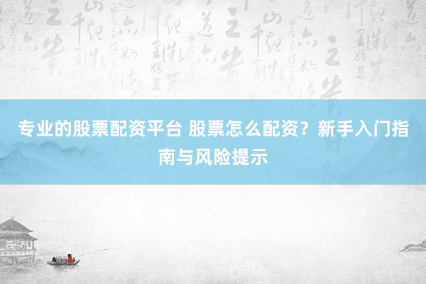 专业的股票配资平台 股票怎么配资？新手入门指南与风险提示