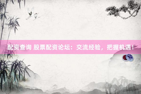 配资查询 股票配资论坛：交流经验，把握机遇！