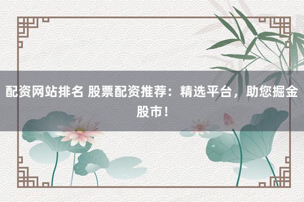 配资网站排名 股票配资推荐：精选平台，助您掘金股市！
