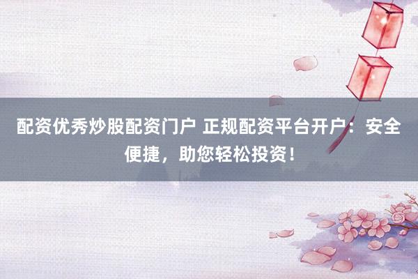 配资优秀炒股配资门户 正规配资平台开户：安全便捷，助您轻松投资！
