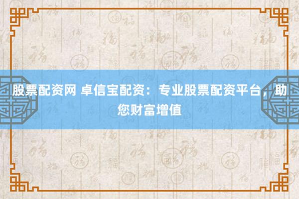 股票配资网 卓信宝配资：专业股票配资平台，助您财富增值