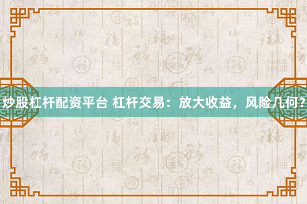 炒股杠杆配资平台 杠杆交易：放大收益，风险几何？