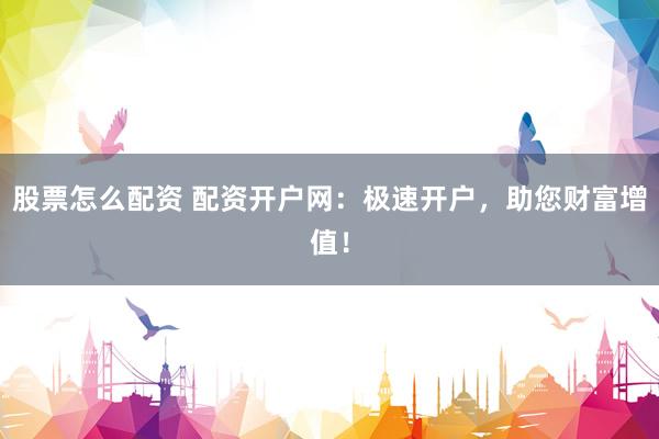 股票怎么配资 配资开户网：极速开户，助您财富增值！