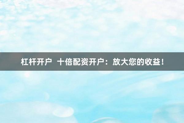 杠杆开户  十倍配资开户：放大您的收益！