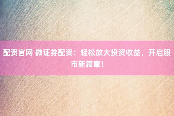 配资官网 微证券配资：轻松放大投资收益，开启股市新篇章！