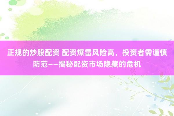 正规的炒股配资 配资爆雷风险高，投资者需谨慎防范——揭秘配资市场隐藏的危机