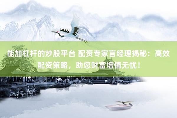 能加杠杆的炒股平台 配资专家言经理揭秘：高效配资策略，助您财富增值无忧！