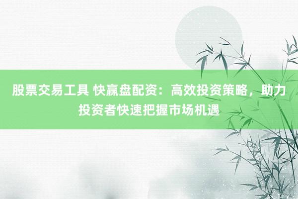 股票交易工具 快赢盘配资：高效投资策略，助力投资者快速把握市场机遇