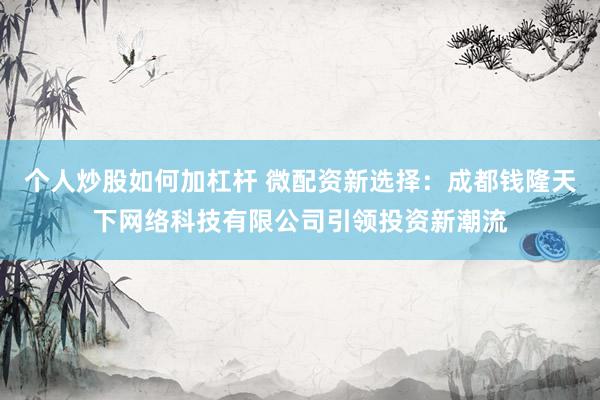个人炒股如何加杠杆 微配资新选择：成都钱隆天下网络科技有限公司引领投资新潮流