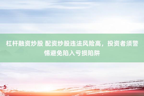 杠杆融资炒股 配资炒股违法风险高，投资者须警惕避免陷入亏损陷阱