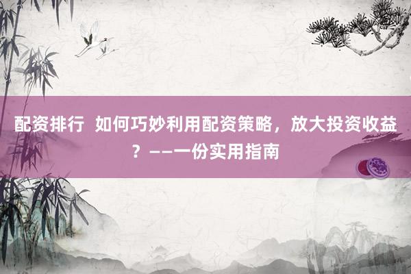 配资排行  如何巧妙利用配资策略，放大投资收益？——一份实用指南