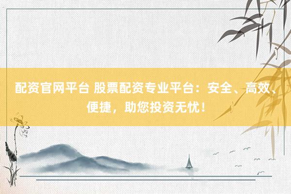 配资官网平台 股票配资专业平台：安全、高效、便捷，助您投资无忧！