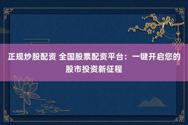 正规炒股配资 全国股票配资平台：一键开启您的股市投资新征程