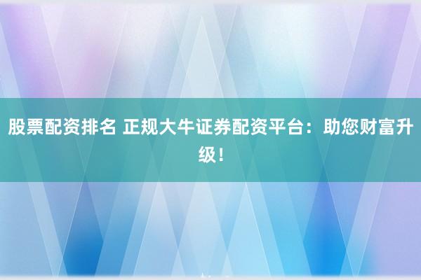 股票配资排名 正规大牛证券配资平台：助您财富升级！
