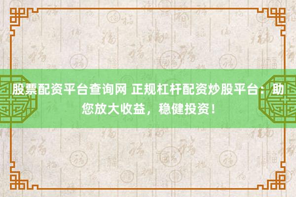 股票配资平台查询网 正规杠杆配资炒股平台：助您放大收益，稳健投资！