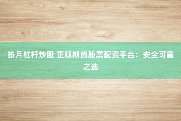 按月杠杆炒股 正规期货股票配资平台：安全可靠之选