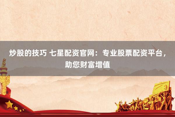 炒股的技巧 七星配资官网：专业股票配资平台，助您财富增值