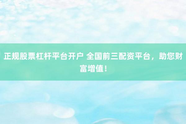 正规股票杠杆平台开户 全国前三配资平台，助您财富增值！
