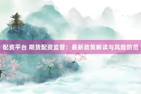 配资平台 期货配资监管：最新政策解读与风险防范