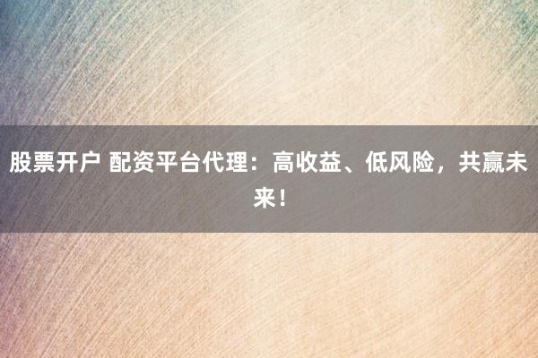 股票开户 配资平台代理：高收益、低风险，共赢未来！
