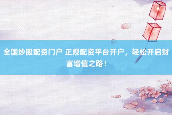 全国炒股配资门户 正规配资平台开户，轻松开启财富增值之路！
