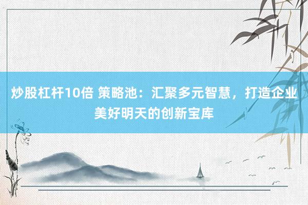 炒股杠杆10倍 策略池：汇聚多元智慧，打造企业美好明天的创新宝库