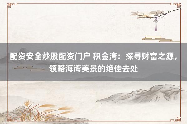 配资安全炒股配资门户 积金湾：探寻财富之源，领略海湾美景的绝佳去处