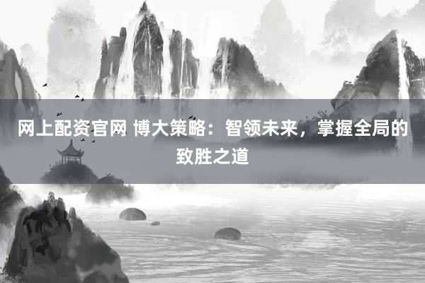 网上配资官网 博大策略：智领未来，掌握全局的致胜之道