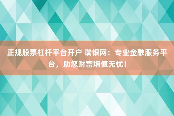 正规股票杠杆平台开户 瑞银网：专业金融服务平台，助您财富增值无忧！