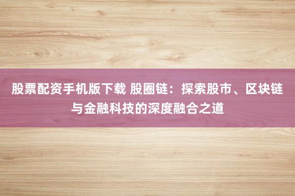 股票配资手机版下载 股圈链：探索股市、区块链与金融科技的深度融合之道