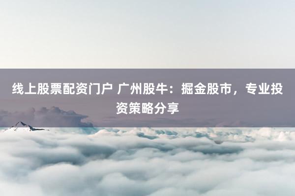 线上股票配资门户 广州股牛：掘金股市，专业投资策略分享