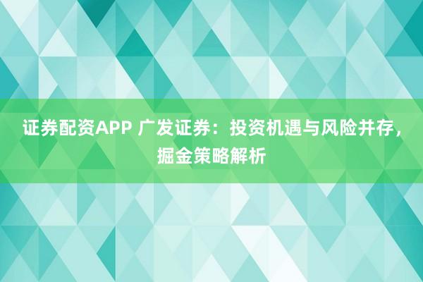 证券配资APP 广发证券：投资机遇与风险并存，掘金策略解析