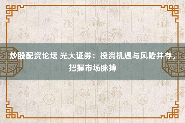 炒股配资论坛 光大证券：投资机遇与风险并存，把握市场脉搏
