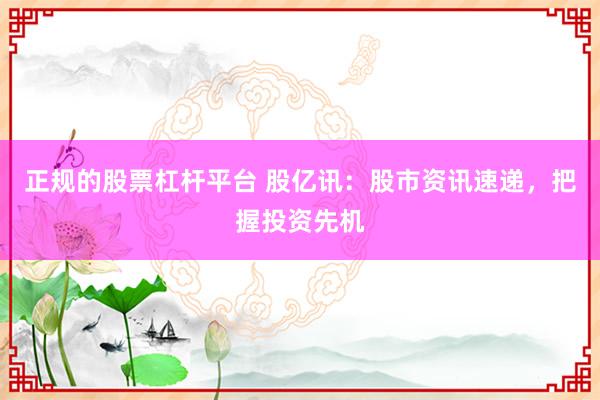 正规的股票杠杆平台 股亿讯：股市资讯速递，把握投资先机
