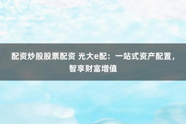 配资炒股股票配资 光大e配：一站式资产配置，智享财富增值