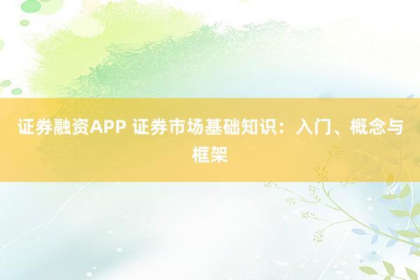证券融资APP 证券市场基础知识：入门、概念与框架