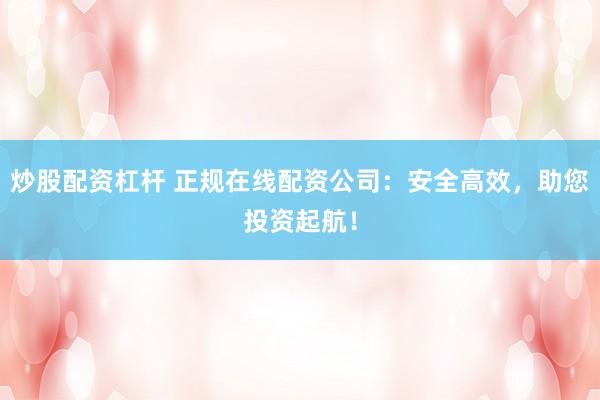 炒股配资杠杆 正规在线配资公司：安全高效，助您投资起航！