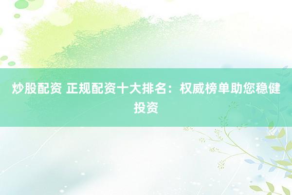 炒股配资 正规配资十大排名：权威榜单助您稳健投资