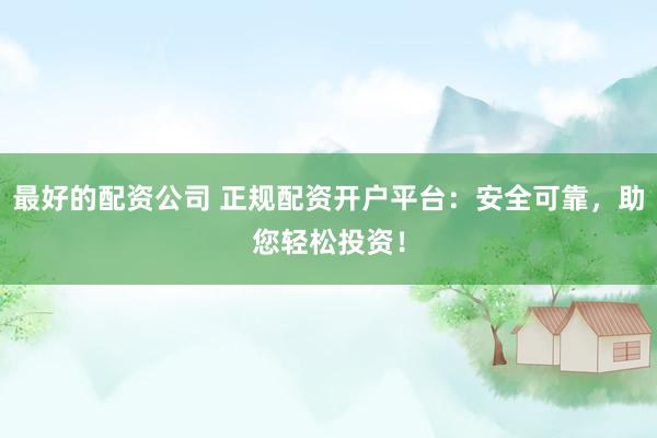 最好的配资公司 正规配资开户平台：安全可靠，助您轻松投资！