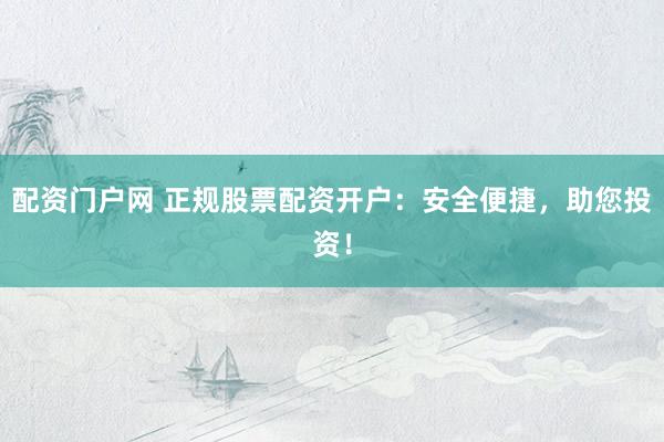 配资门户网 正规股票配资开户：安全便捷，助您投资！