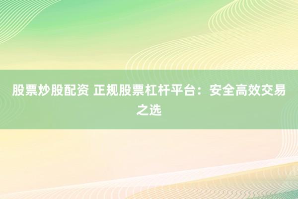 股票炒股配资 正规股票杠杆平台：安全高效交易之选