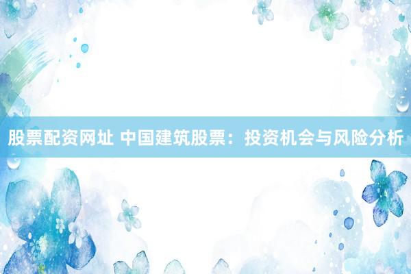 股票配资网址 中国建筑股票：投资机会与风险分析