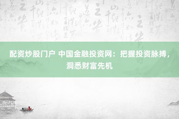 配资炒股门户 中国金融投资网：把握投资脉搏，洞悉财富先机
