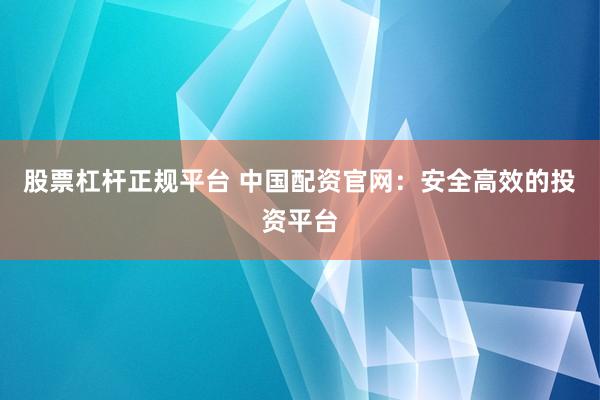 股票杠杆正规平台 中国配资官网：安全高效的投资平台