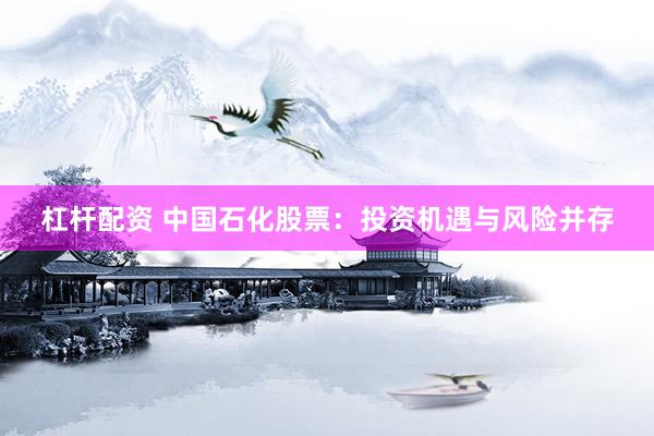 杠杆配资 中国石化股票：投资机遇与风险并存