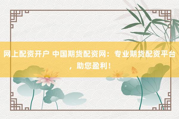 网上配资开户 中国期货配资网：专业期货配资平台，助您盈利！