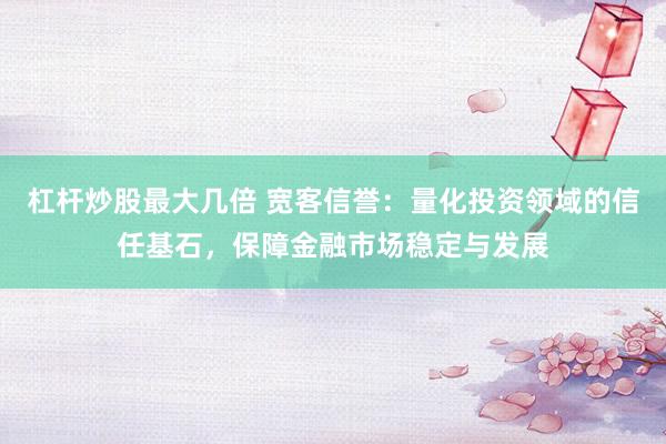 杠杆炒股最大几倍 宽客信誉：量化投资领域的信任基石，保障金融市场稳定与发展