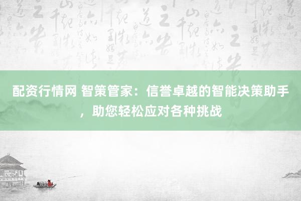 配资行情网 智策管家：信誉卓越的智能决策助手，助您轻松应对各种挑战