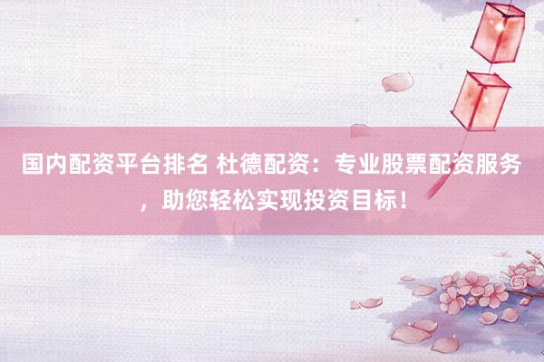 国内配资平台排名 杜德配资：专业股票配资服务，助您轻松实现投资目标！