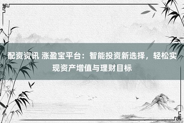 配资资讯 涨盈宝平台：智能投资新选择，轻松实现资产增值与理财目标